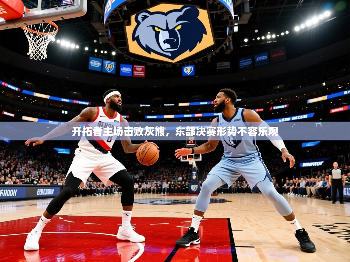 2025爱游戏真人体育娱乐开拓者主场击败灰熊，东部决赛形势不容乐观  第3张