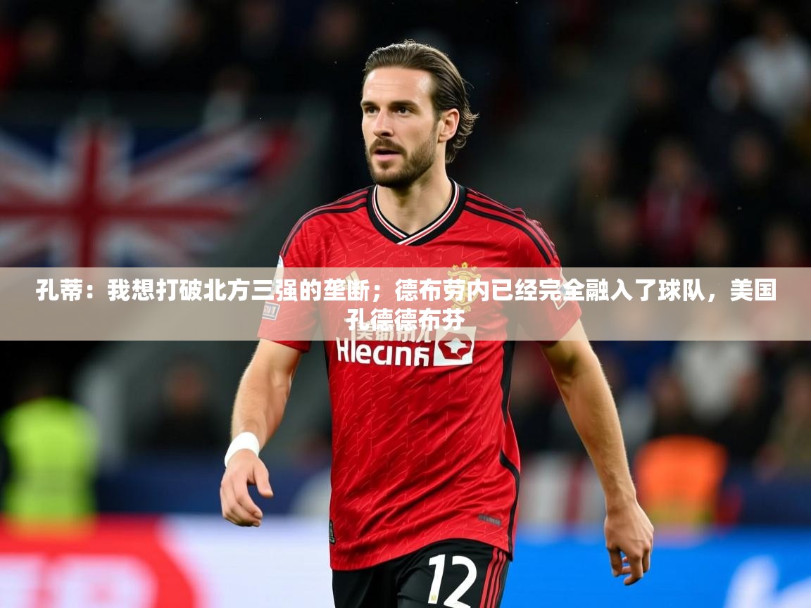 2025爱游戏中国官方网站入口孔蒂:我想打破北方三强的垄断;德布劳内已经完全融入了球队,美国孔德德布芬 第1张
