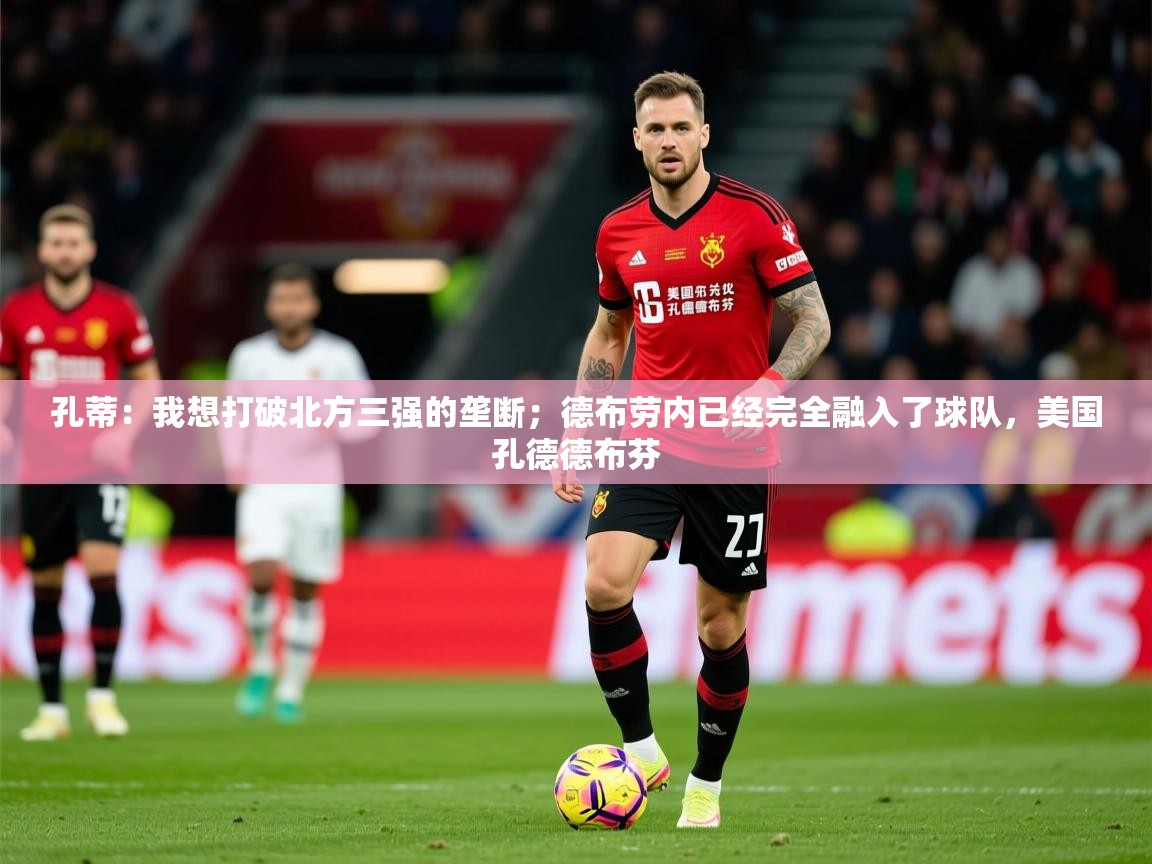 2025爱游戏中国官方网站入口孔蒂:我想打破北方三强的垄断;德布劳内已经完全融入了球队,美国孔德德布芬 第3张