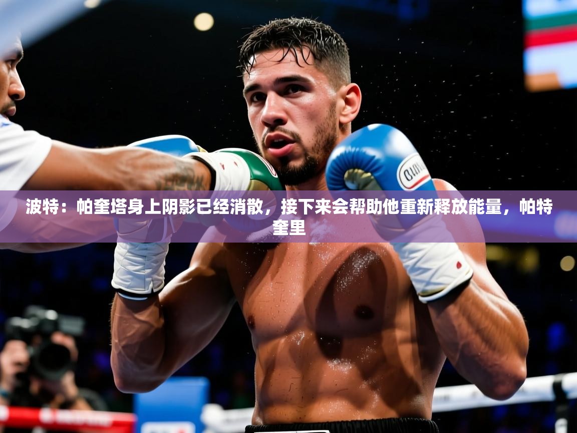 2025爱游戏中国官方网站波特:帕奎塔身上阴影已经消散,接下来会帮助他重新释放能量,帕特奎里 第1张