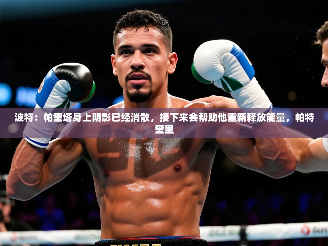 2025爱游戏中国官方网站波特:帕奎塔身上阴影已经消散,接下来会帮助他重新释放能量,帕特奎里 第3张