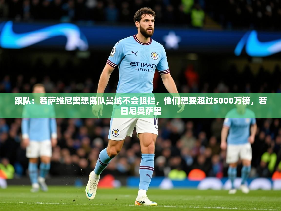 2025爱游戏体育下载跟队:若萨维尼奥想离队曼城不会阻拦,他们想要超过5000万镑,若日尼奥萨里 第1张