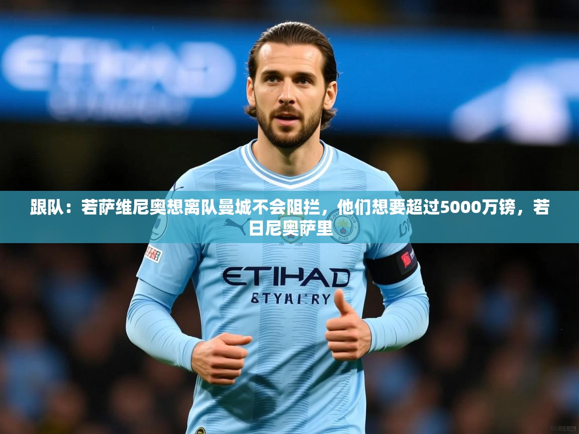 2025爱游戏体育下载跟队:若萨维尼奥想离队曼城不会阻拦,他们想要超过5000万镑,若日尼奥萨里 第2张