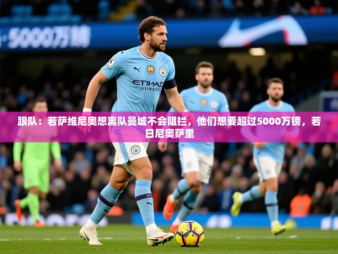2025爱游戏体育下载跟队:若萨维尼奥想离队曼城不会阻拦,他们想要超过5000万镑,若日尼奥萨里 第4张