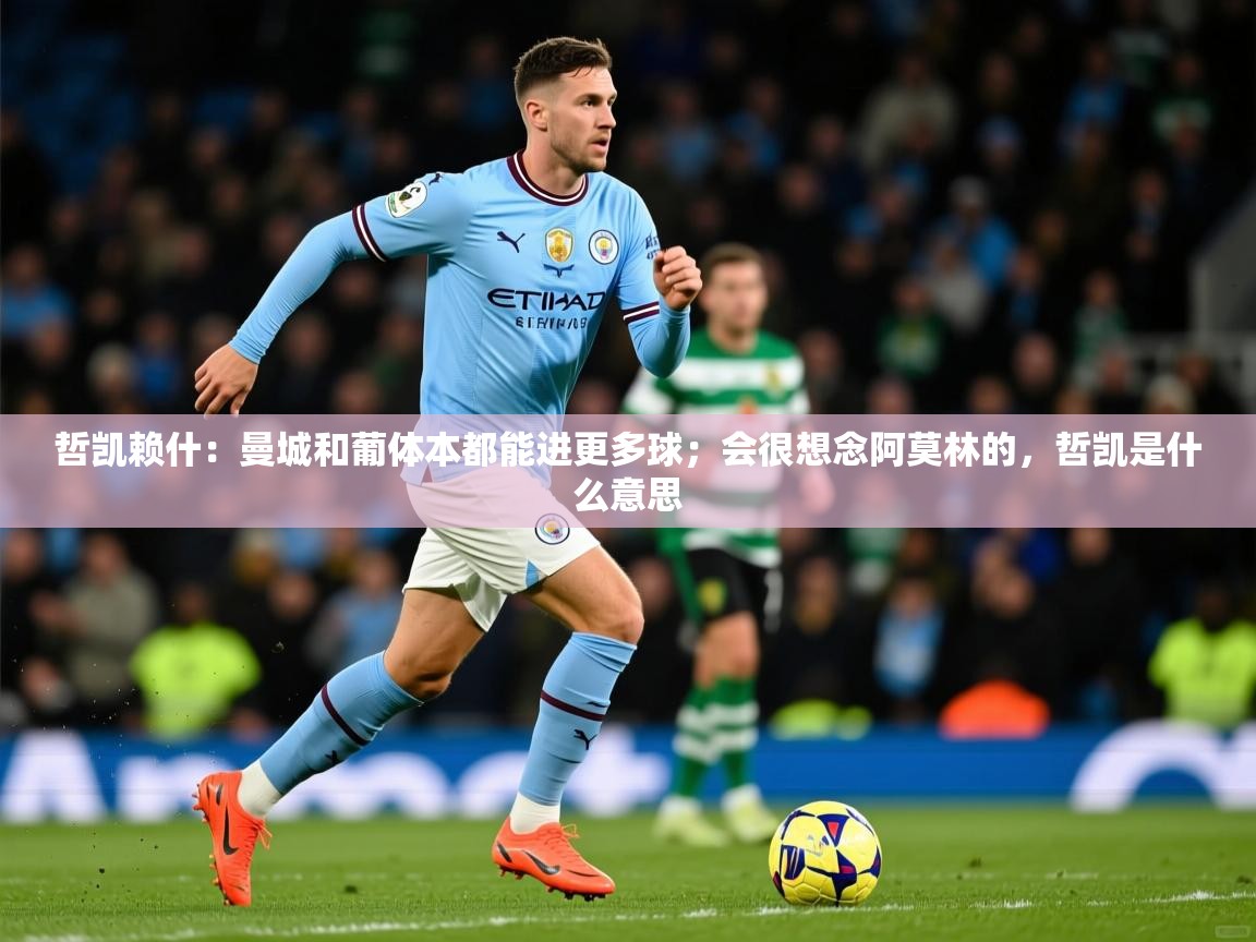 2025爱游戏登录不了哲凯赖什：曼城和葡体本都能进更多球；会很想念阿莫林的，哲凯是什么意思  第3张