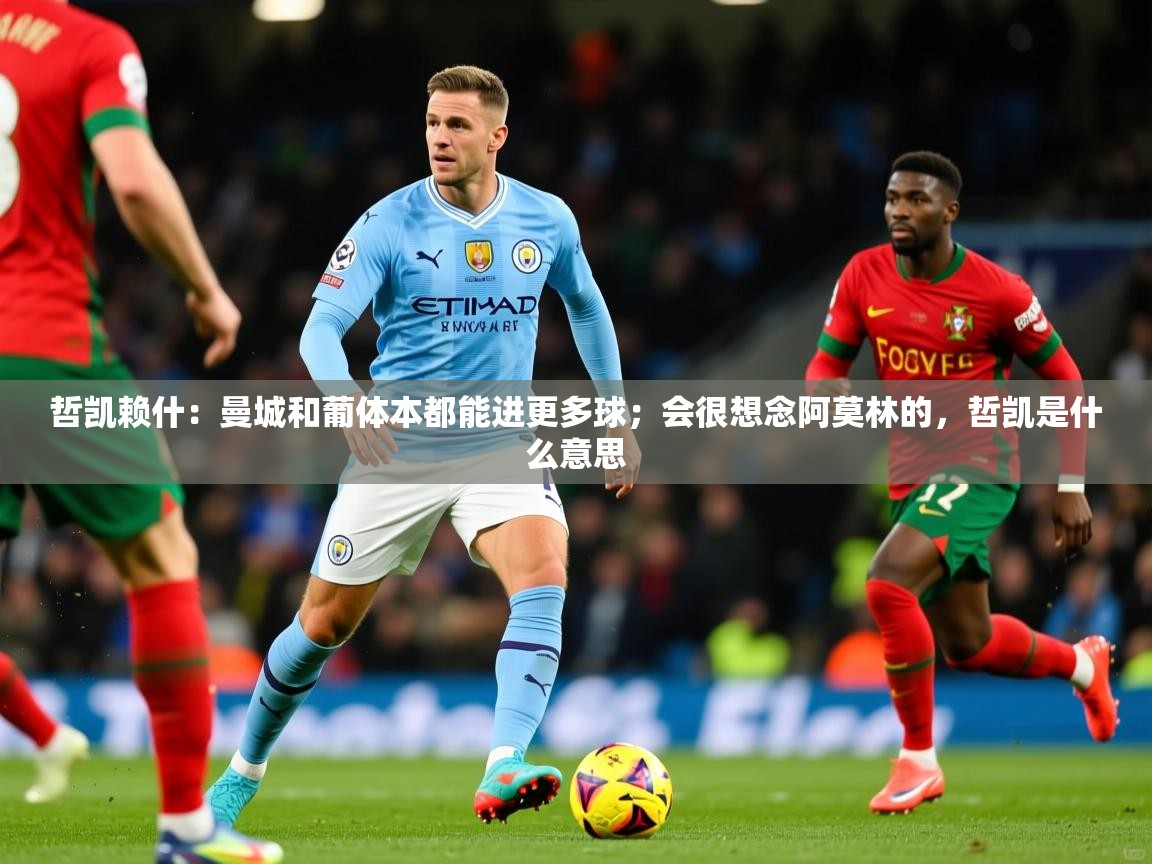 2025爱游戏登录不了哲凯赖什：曼城和葡体本都能进更多球；会很想念阿莫林的，哲凯是什么意思  第2张