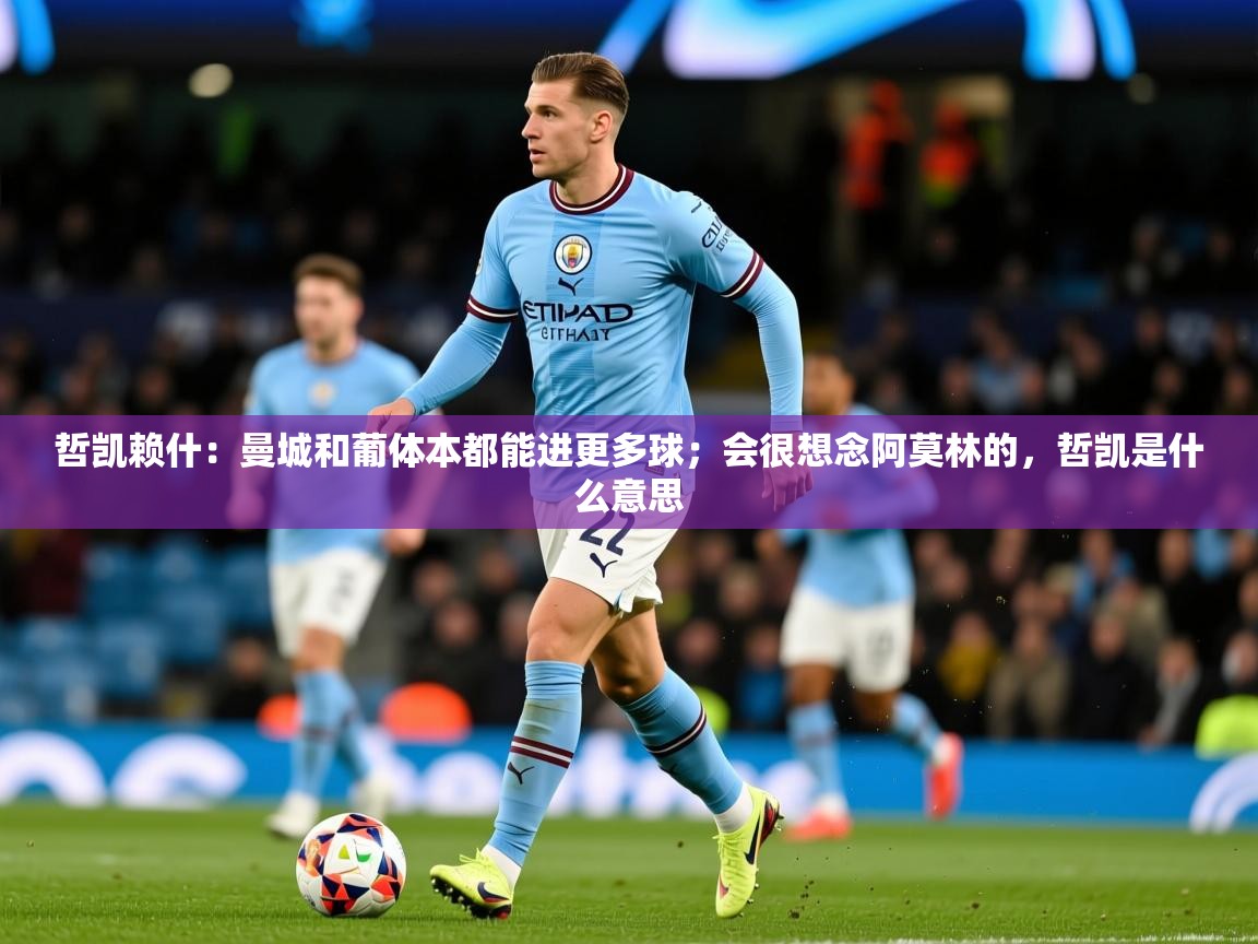 2025爱游戏登录不了哲凯赖什：曼城和葡体本都能进更多球；会很想念阿莫林的，哲凯是什么意思  第4张