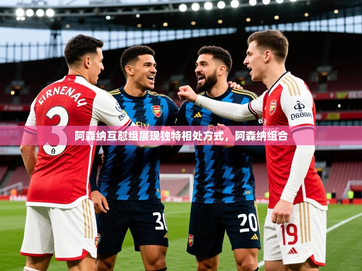 阿森纳互怼组展现独特相处方式，阿森纳组合