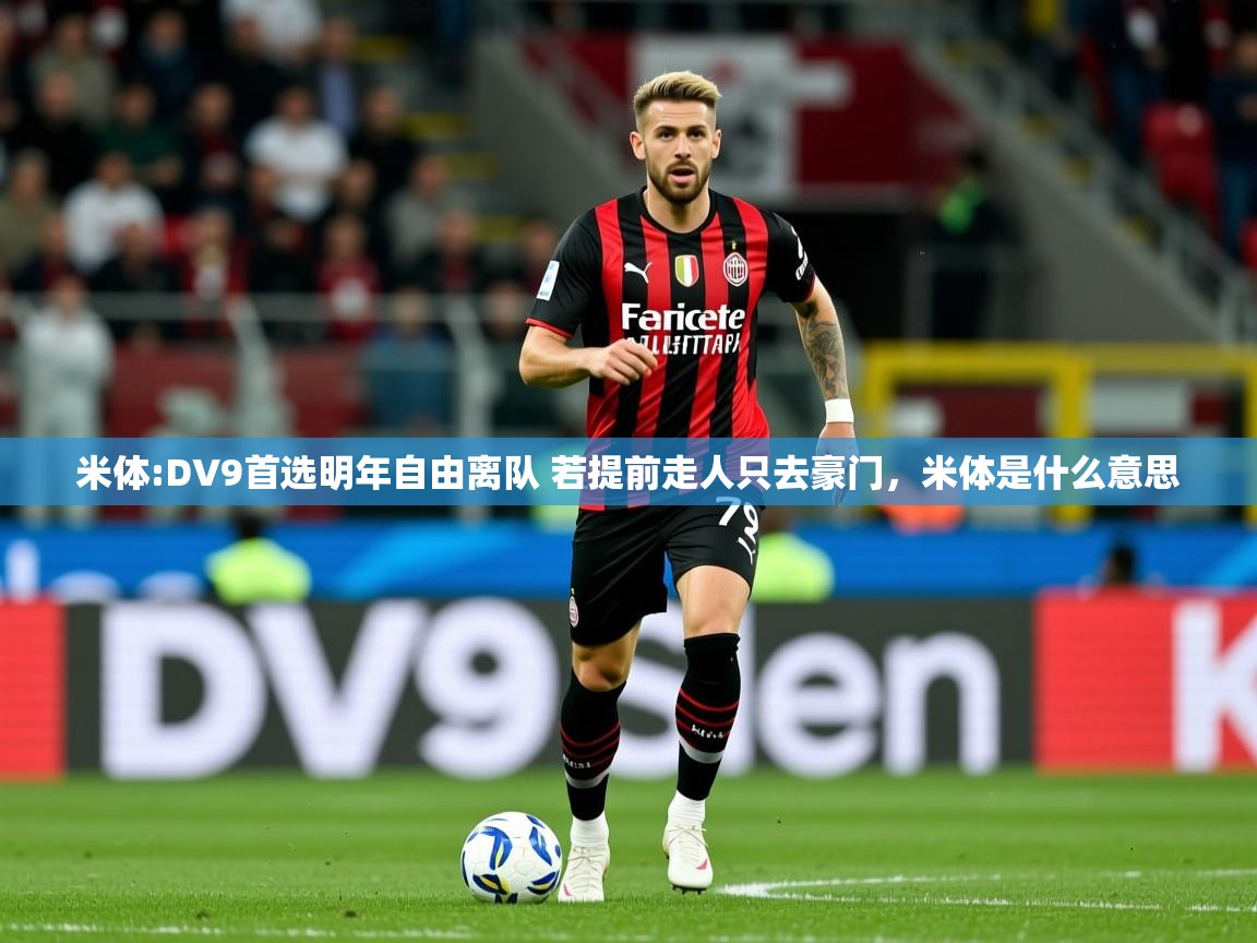 2025爱游戏全站app官网入口米体:DV9首选明年自由离队 若提前走人只去豪门，米体是什么意思  第3张