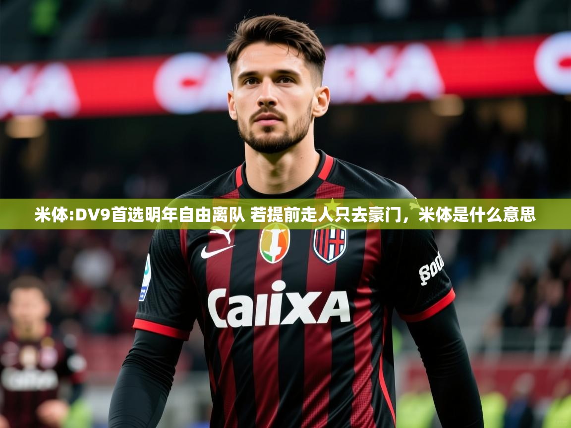 2025爱游戏全站app官网入口米体:DV9首选明年自由离队 若提前走人只去豪门，米体是什么意思  第2张