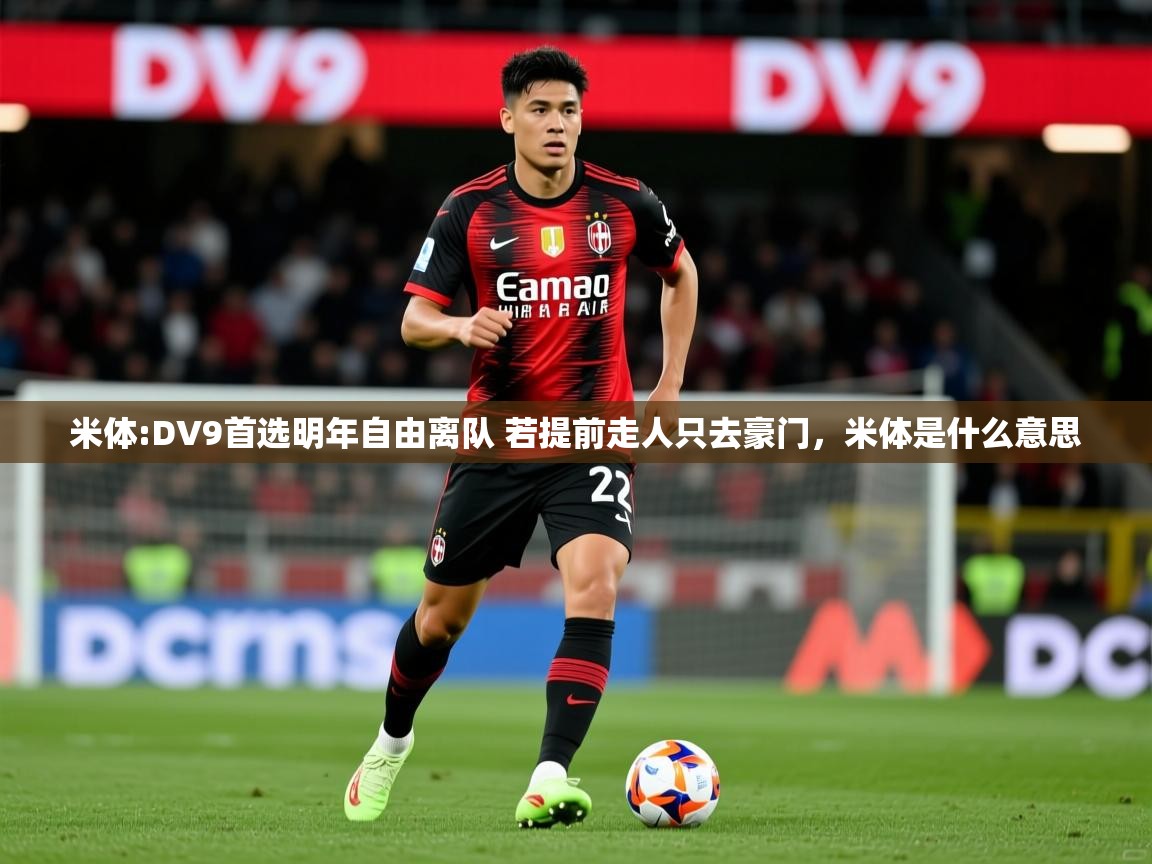 2025爱游戏全站app官网入口米体:DV9首选明年自由离队 若提前走人只去豪门，米体是什么意思  第4张