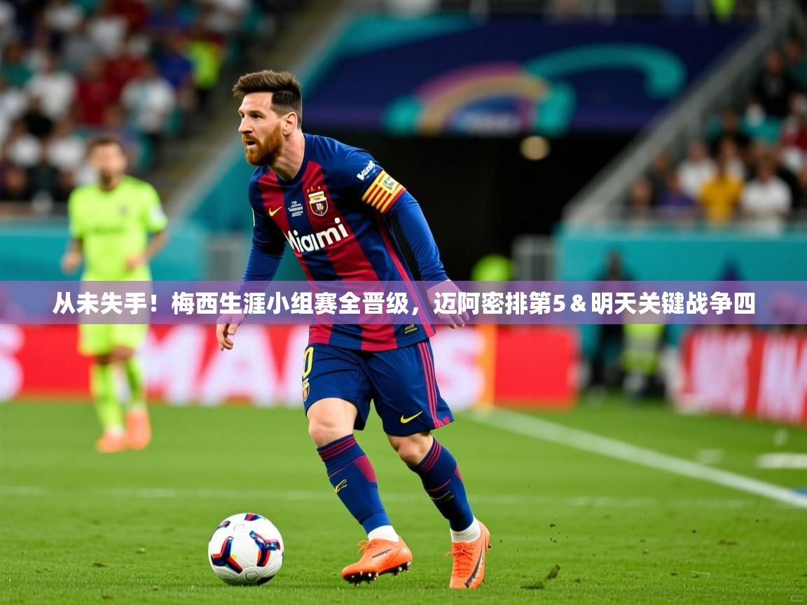 2025从未失手！梅西生涯小组赛全晋级，迈阿密排第5＆明天关键战争四  第1张