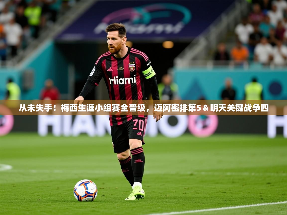 2025从未失手！梅西生涯小组赛全晋级，迈阿密排第5＆明天关键战争四  第2张