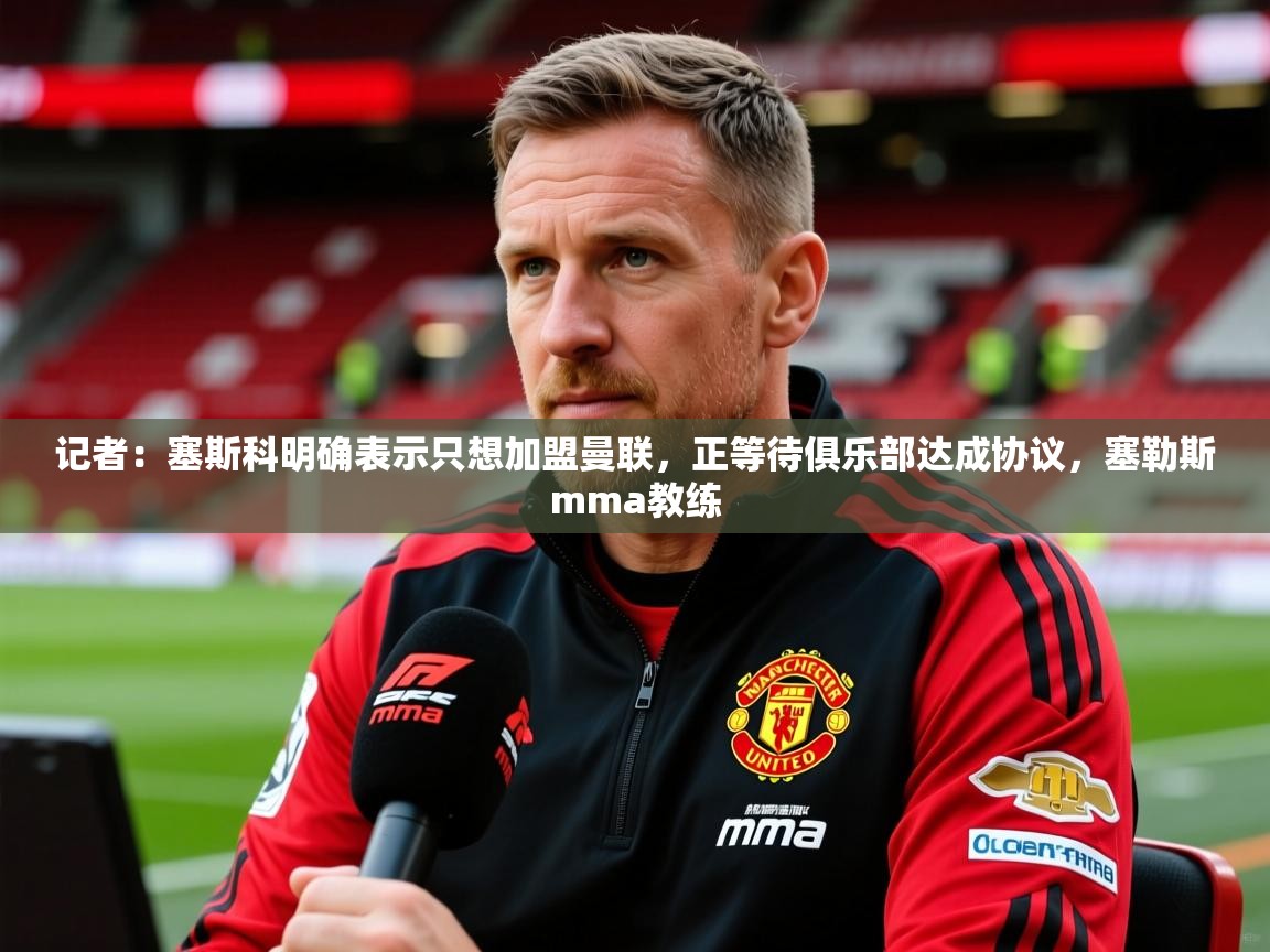 2025爱游戏网页版官方入口记者：塞斯科明确表示只想加盟曼联，正等待俱乐部达成协议，塞勒斯mma教练  第1张