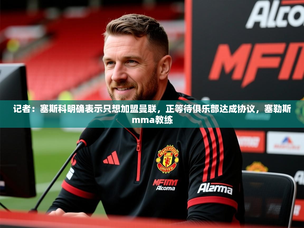 2025爱游戏网页版官方入口记者：塞斯科明确表示只想加盟曼联，正等待俱乐部达成协议，塞勒斯mma教练  第3张