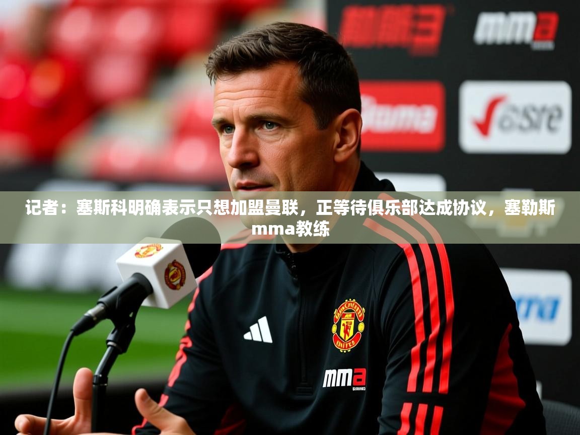 2025爱游戏网页版官方入口记者：塞斯科明确表示只想加盟曼联，正等待俱乐部达成协议，塞勒斯mma教练  第4张